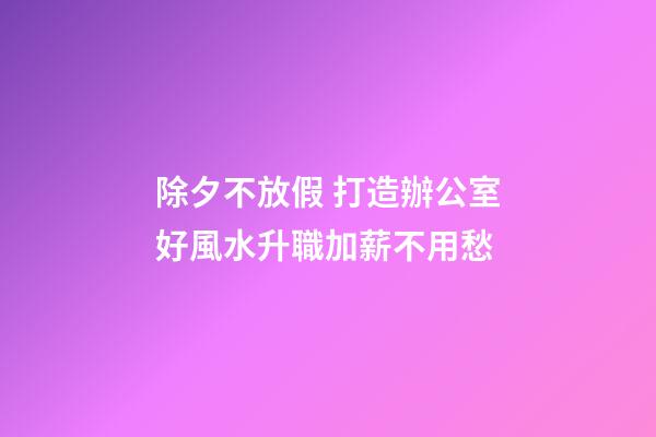 除夕不放假 打造辦公室好風水升職加薪不用愁
